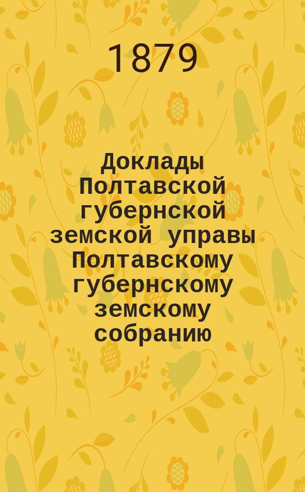 Доклады Полтавской губернской земской управы Полтавскому губернскому земскому собранию... [очередному 1879 г.]... : О посадке скорорастущих деревьев [и др. доклады]
