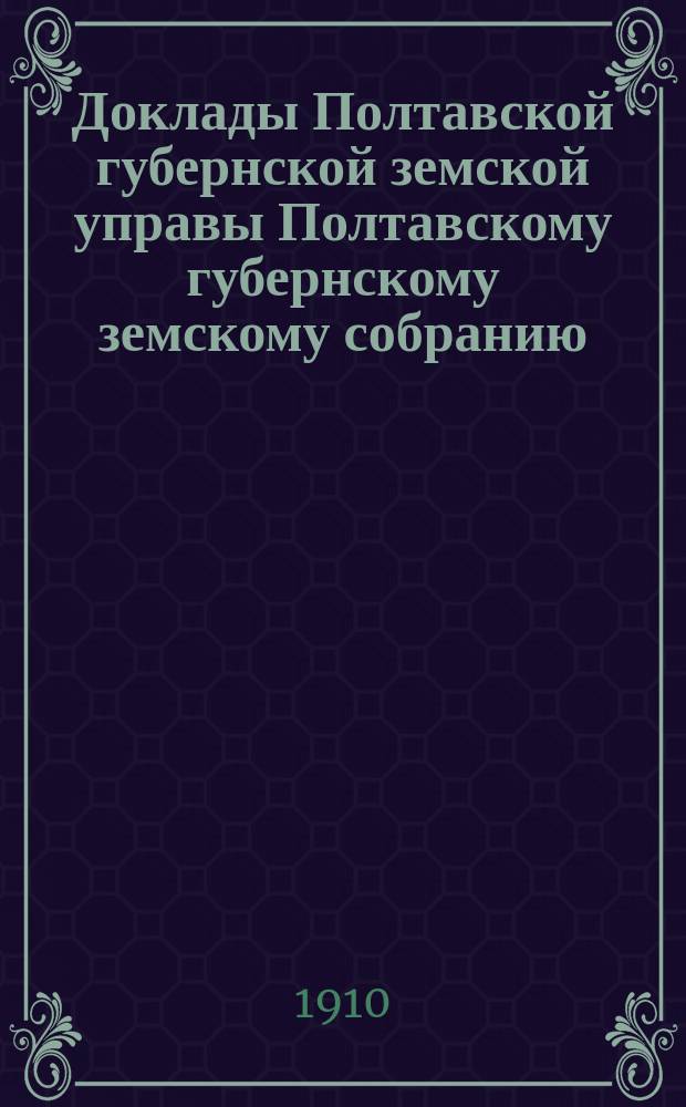 Доклады Полтавской губернской земской управы Полтавскому губернскому земскому собранию... 46 очередного созыва... 1910 года : № 98. О субсидии на содержание племенного рассадника птицы ; № 99. О выдаче Кобелякскому земству субсидии в размере 200 р. на содержание лесного кондуктора ; № 100. О субсидии на устройство сельско-хозяйственных курсов ; № 103. Об использовании имения Полтавского губернского земства в Гадяч. у. (бывш. г. Бойка) ; № 116. Опыт обследования животноводства