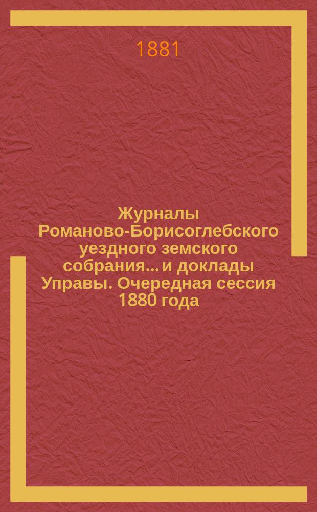Журналы Романово-Борисоглебского уездного земского собрания... и доклады Управы. Очередная сессия 1880 года