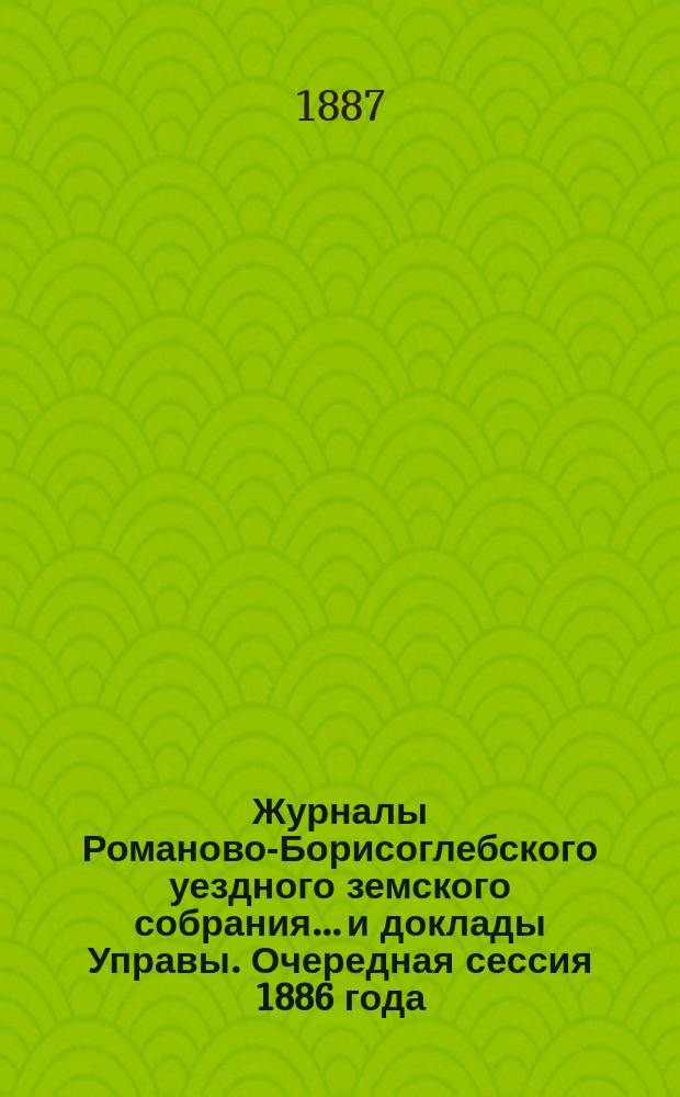 Журналы Романово-Борисоглебского уездного земского собрания... и доклады Управы. Очередная сессия 1886 года