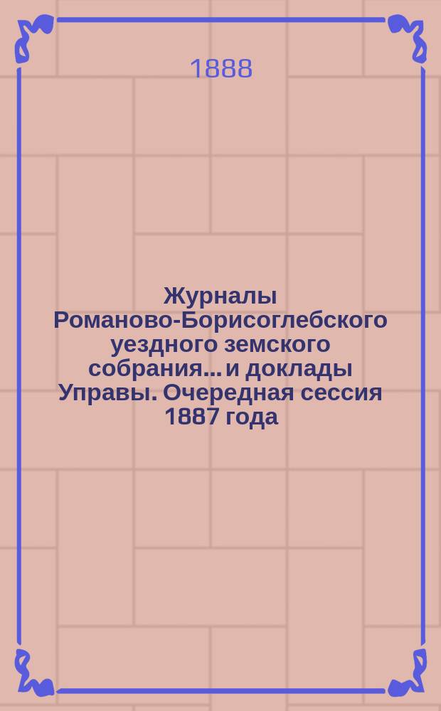 Журналы Романово-Борисоглебского уездного земского собрания... и доклады Управы. Очередная сессия 1887 года