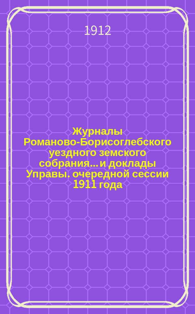 Журналы Романово-Борисоглебского уездного земского собрания... и доклады Управы. очередной сессии 1911 года : очередной сессии 1911 года, [чрезвычайной сессии 19 марта 1911 года]