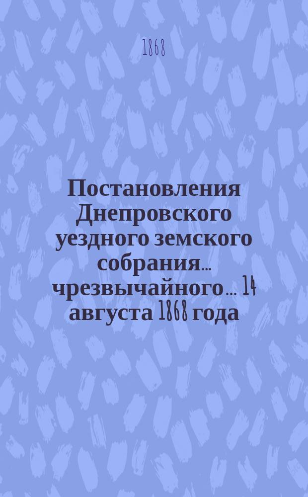Постановления Днепровского уездного земского собрания... чрезвычайного&hellip; [14 августа 1868 года]