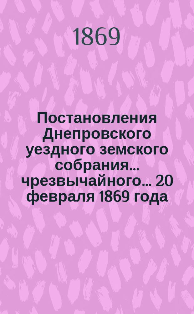 Постановления Днепровского уездного земского собрания... чрезвычайного&hellip; 20 февраля 1869 года