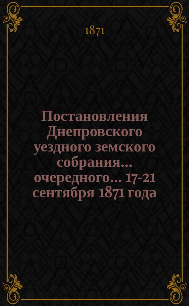 Постановления Днепровского уездного земского собрания... очередного... 17-21 сентября 1871 года