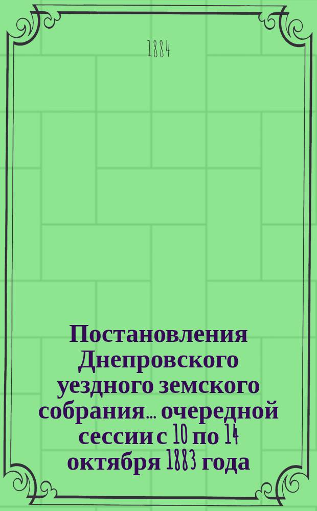 Постановления Днепровского уездного земского собрания... очередной сессии с 10 по 14 октября 1883 года