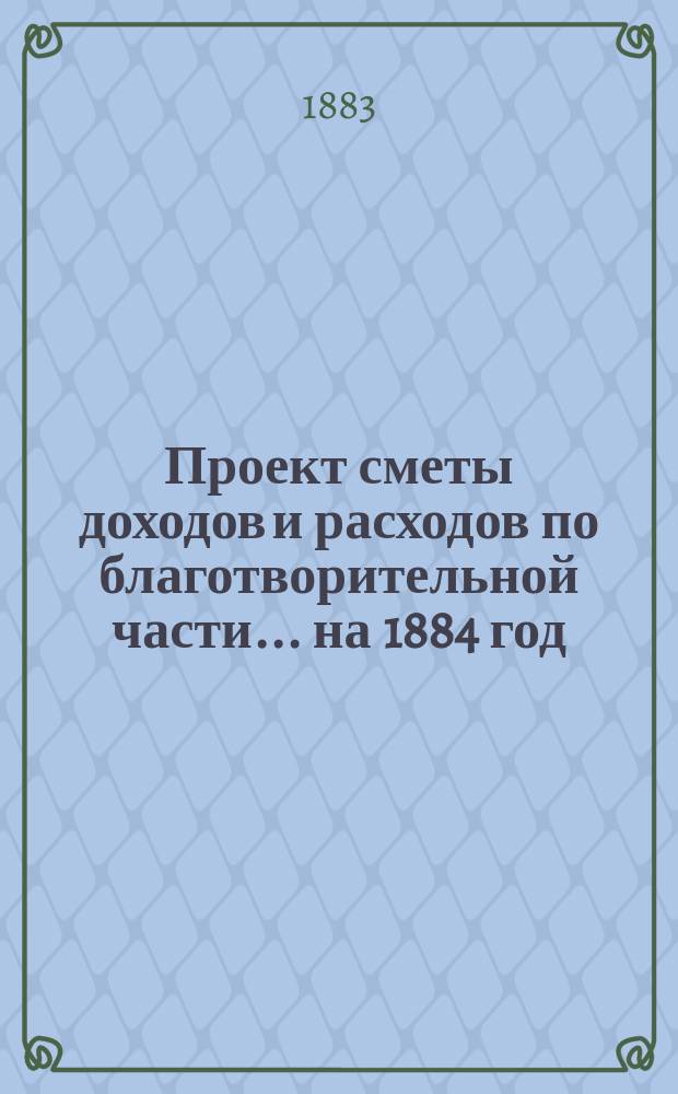 Проект сметы доходов и расходов [по благотворительной части]... ... на 1884 год