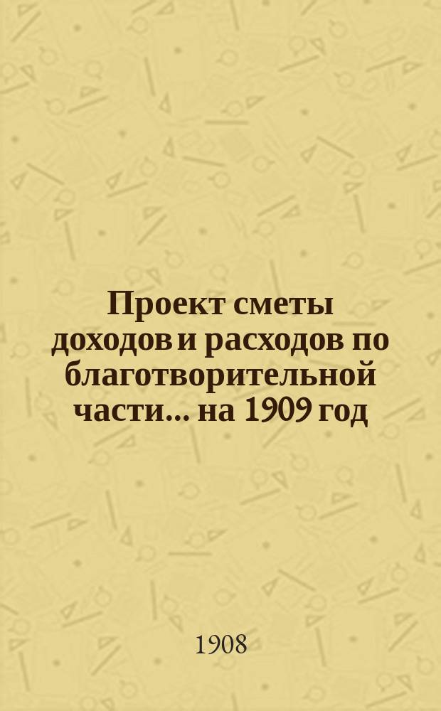 Проект сметы доходов и расходов [по благотворительной части]... ... на 1909 год