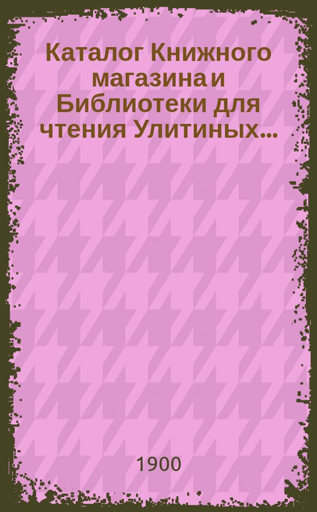 Каталог Книжного магазина и Библиотеки для чтения Улитиных.. : (Магазин существует с 1830 г.). ... 1828-1884. Прибавление... : Прибавление...