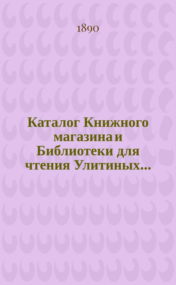 Каталог Книжного магазина и Библиотеки для чтения Улитиных.. : (Магазин существует с 1830 г.). ... 1828-1884. Первое прибавление... : Первое прибавление...