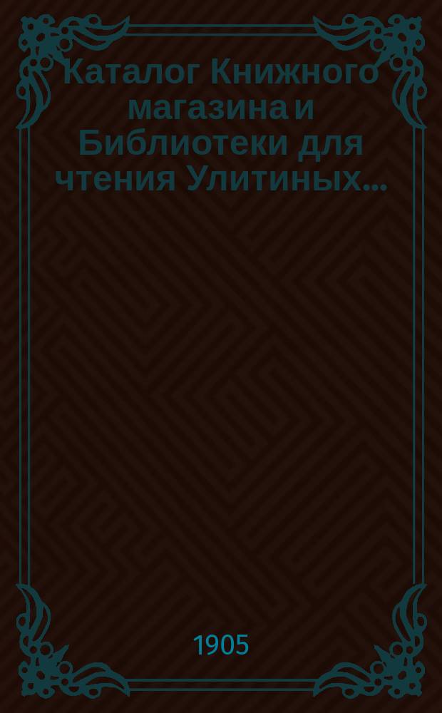 Каталог Книжного магазина и Библиотеки для чтения Улитиных.. : (Магазин существует с 1830 г.). ... 1828-1905
