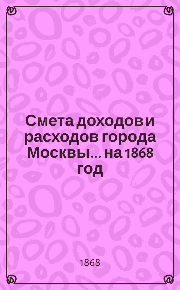 Смета доходов и расходов города Москвы... на 1868 год