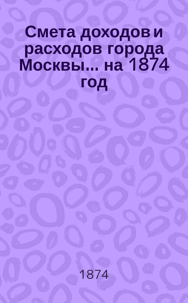 Смета доходов и расходов города Москвы... на 1874 год