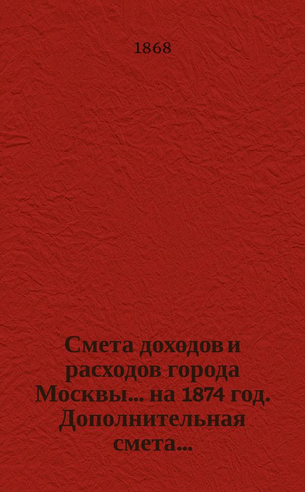 Смета доходов и расходов города Москвы... на 1874 год. Дополнительная смета... : Дополнительная смета...