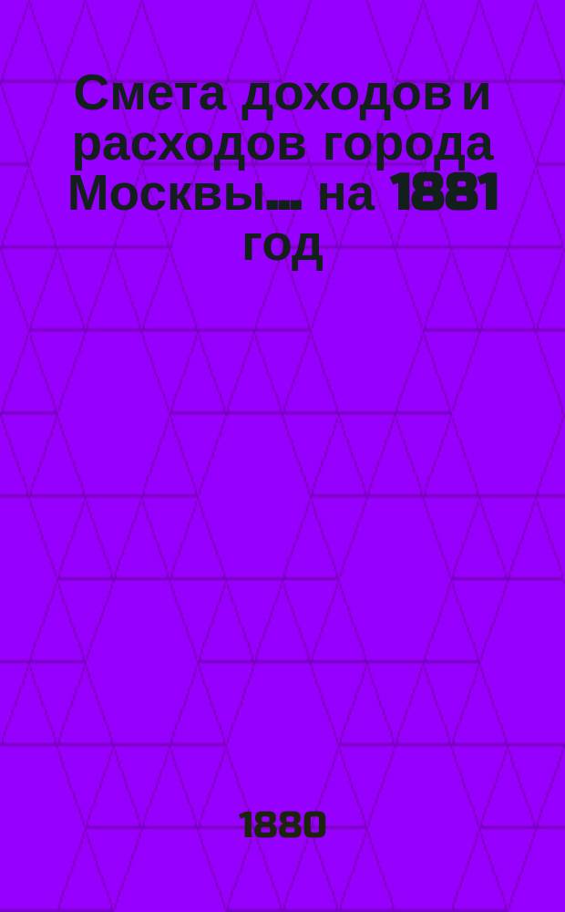 Смета доходов и расходов города Москвы... на 1881 год
