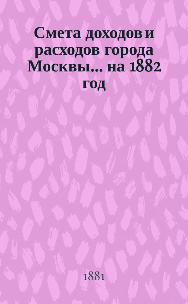 Смета доходов и расходов города Москвы... на 1882 год