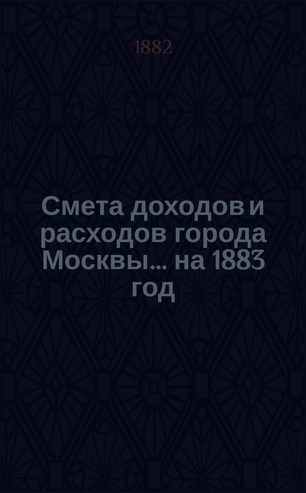 Смета доходов и расходов города Москвы... на 1883 год