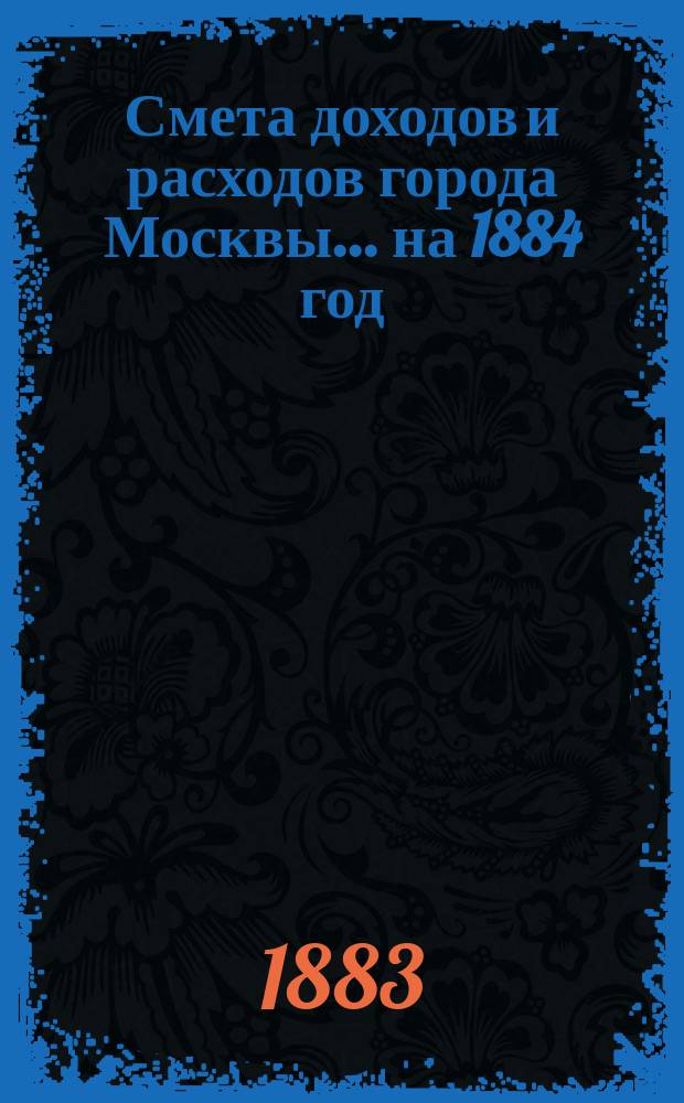 Смета доходов и расходов города Москвы... на 1884 год