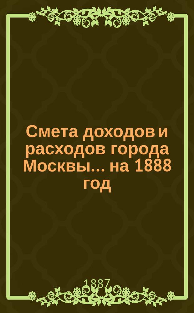 Смета доходов и расходов города Москвы... на 1888 год