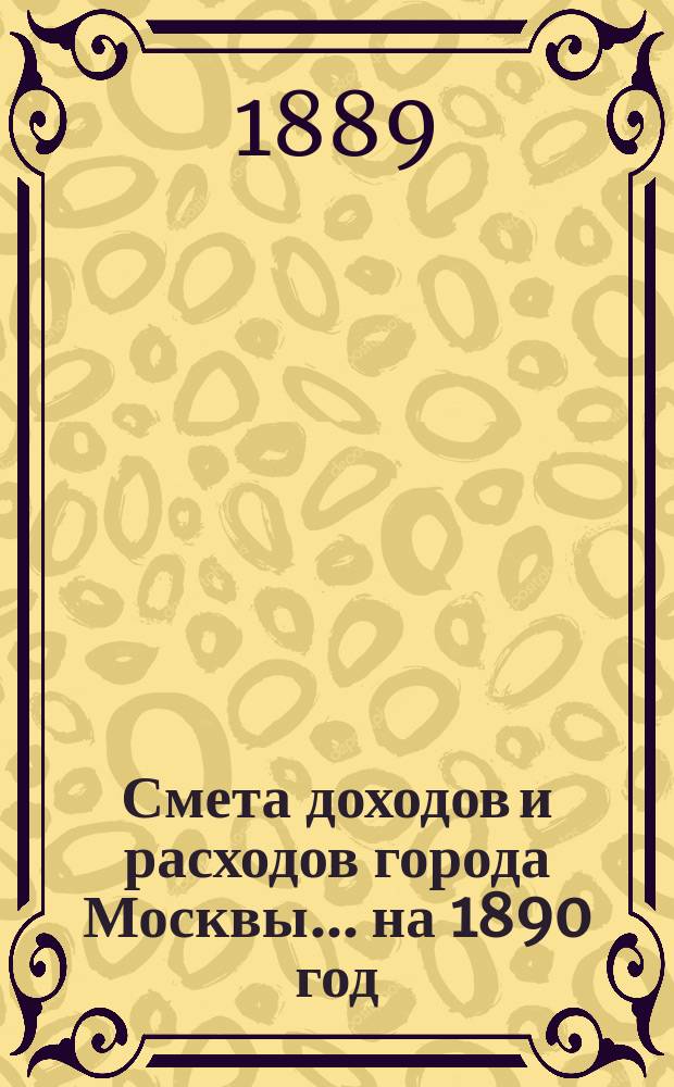 Смета доходов и расходов города Москвы... на 1890 год