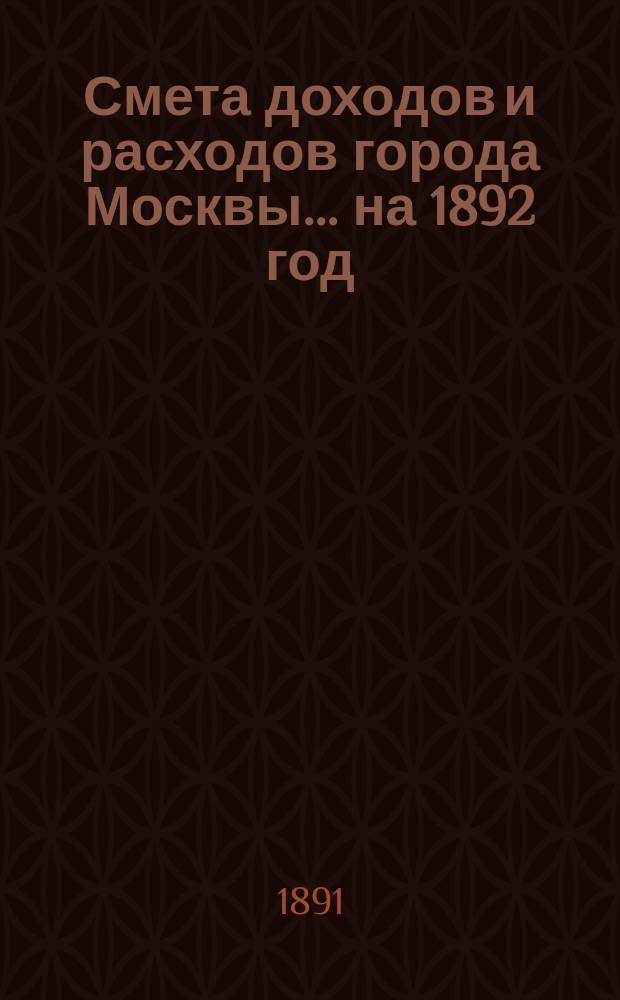 Смета доходов и расходов города Москвы... на 1892 год