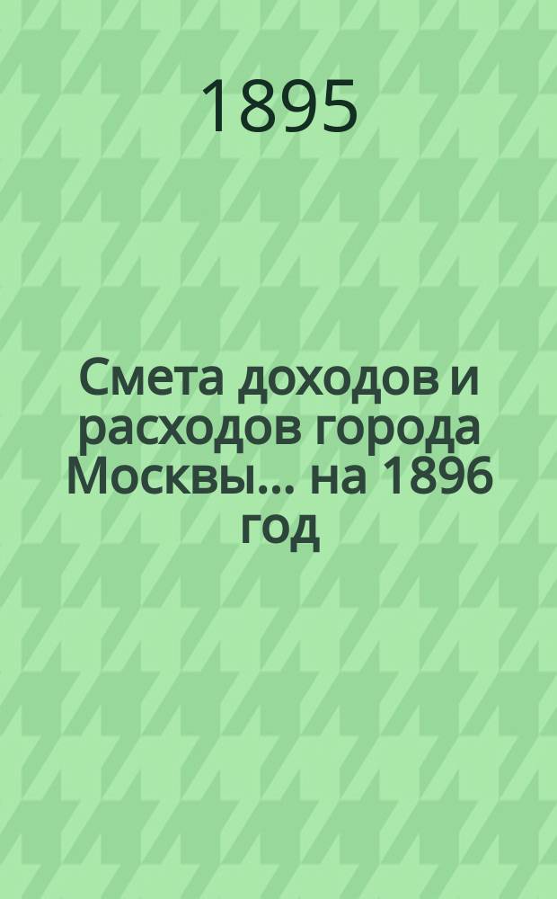 Смета доходов и расходов города Москвы... на 1896 год
