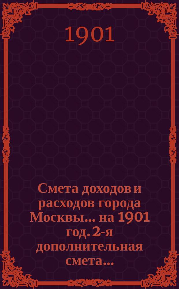 Смета доходов и расходов города Москвы... на 1901 год. [2-я] дополнительная смета... : [2-я] дополнительная смета...