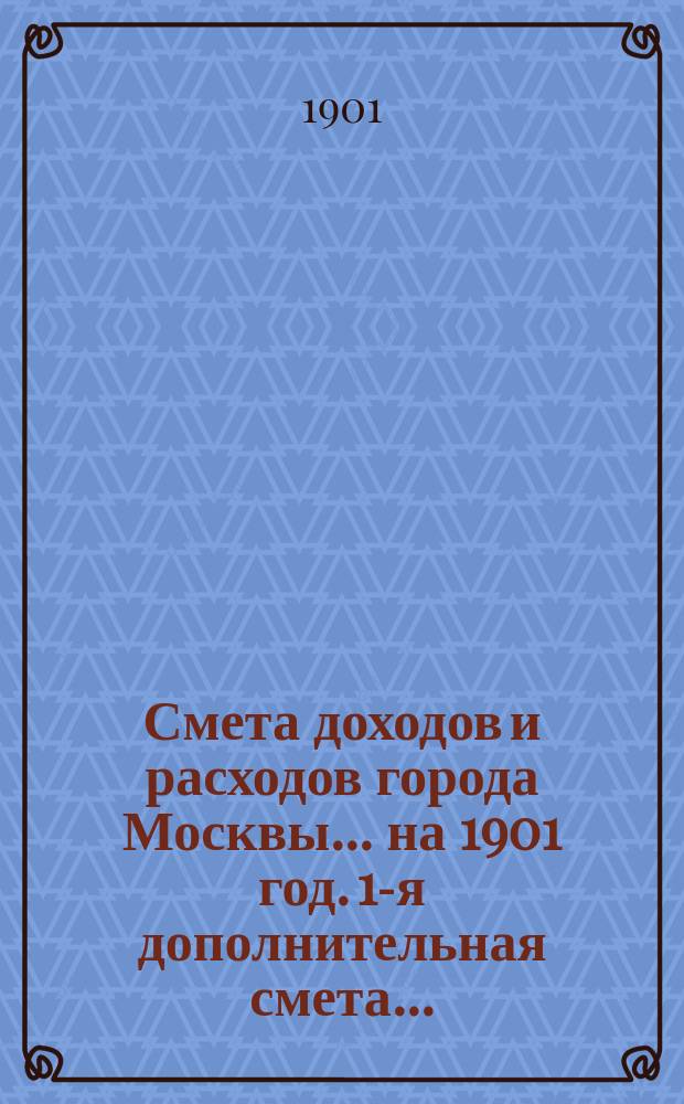 Смета доходов и расходов города Москвы... на 1901 год. [1-я] дополнительная смета... : [1-я] дополнительная смета...