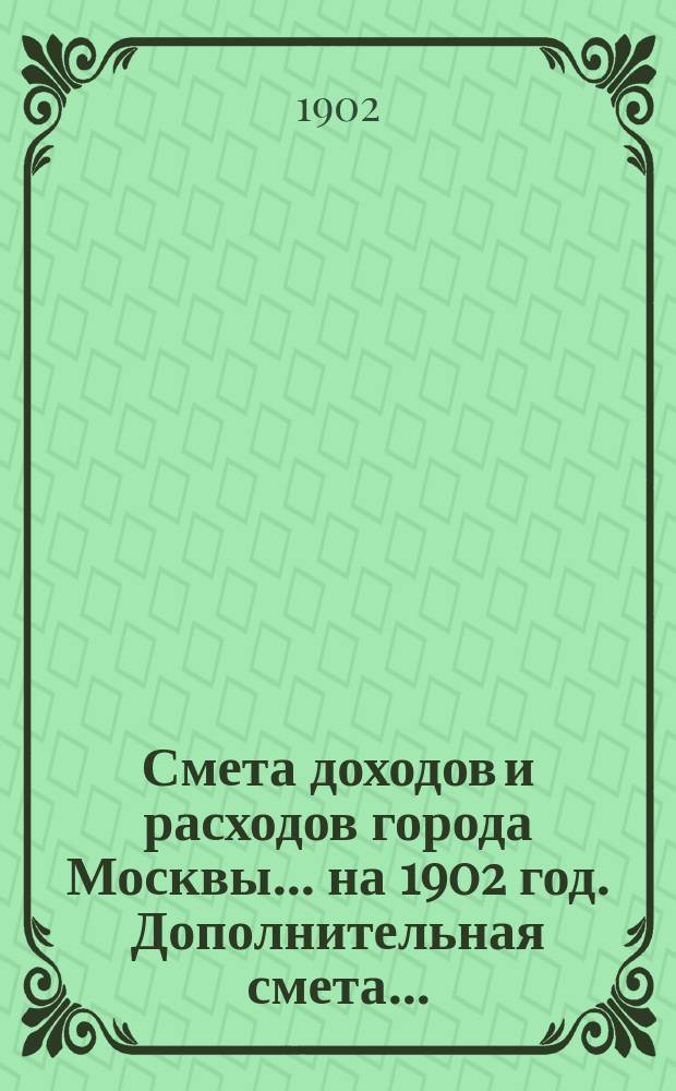 Смета доходов и расходов города Москвы... на 1902 год. Дополнительная смета... : Дополнительная смета...