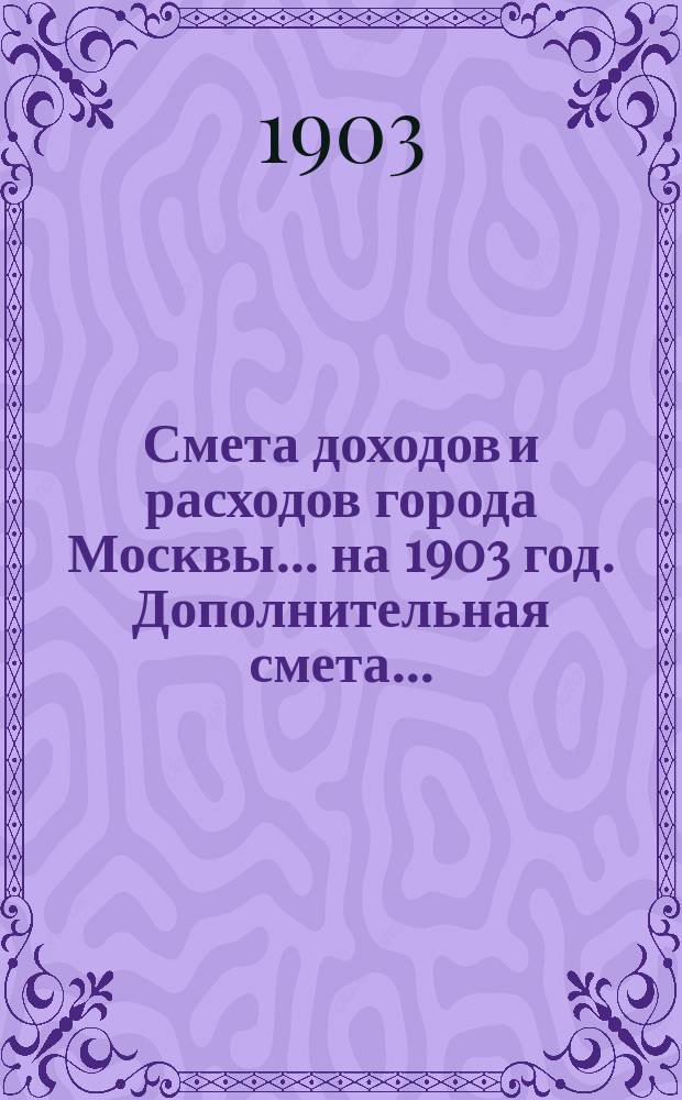Смета доходов и расходов города Москвы... на 1903 год. Дополнительная смета... : Дополнительная смета...
