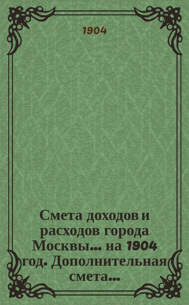 Смета доходов и расходов города Москвы... на 1904 год. Дополнительная смета... : Дополнительная смета...