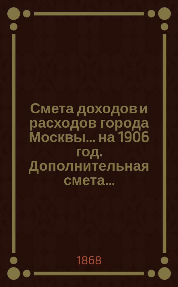 Смета доходов и расходов города Москвы... на 1906 год. Дополнительная смета... : Дополнительная смета...