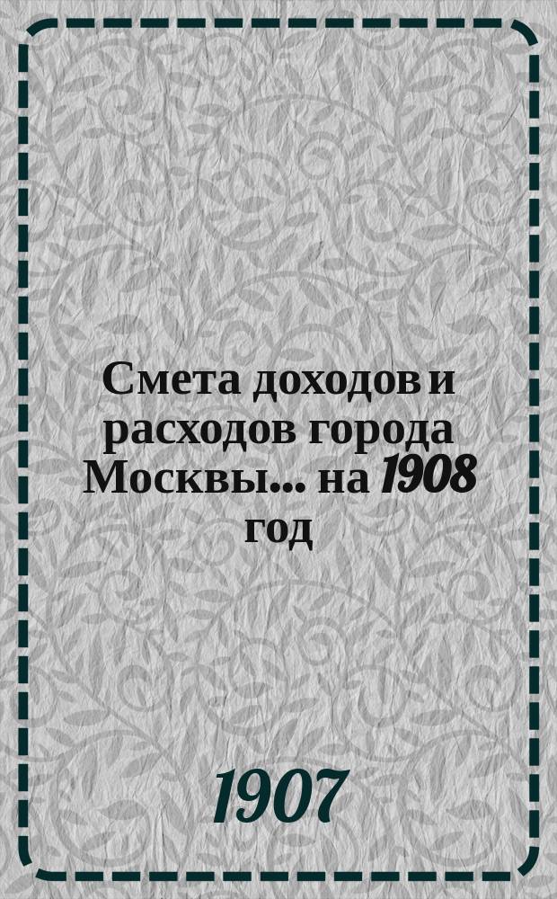 Смета доходов и расходов города Москвы... на 1908 год
