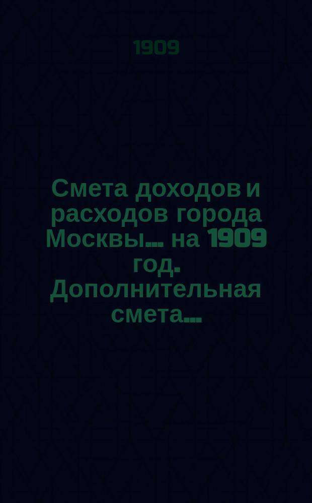Смета доходов и расходов города Москвы... на 1909 год. Дополнительная смета... : Дополнительная смета...
