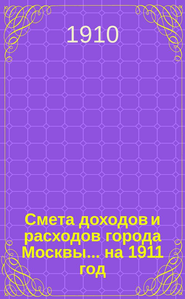 Смета доходов и расходов города Москвы... на 1911 год