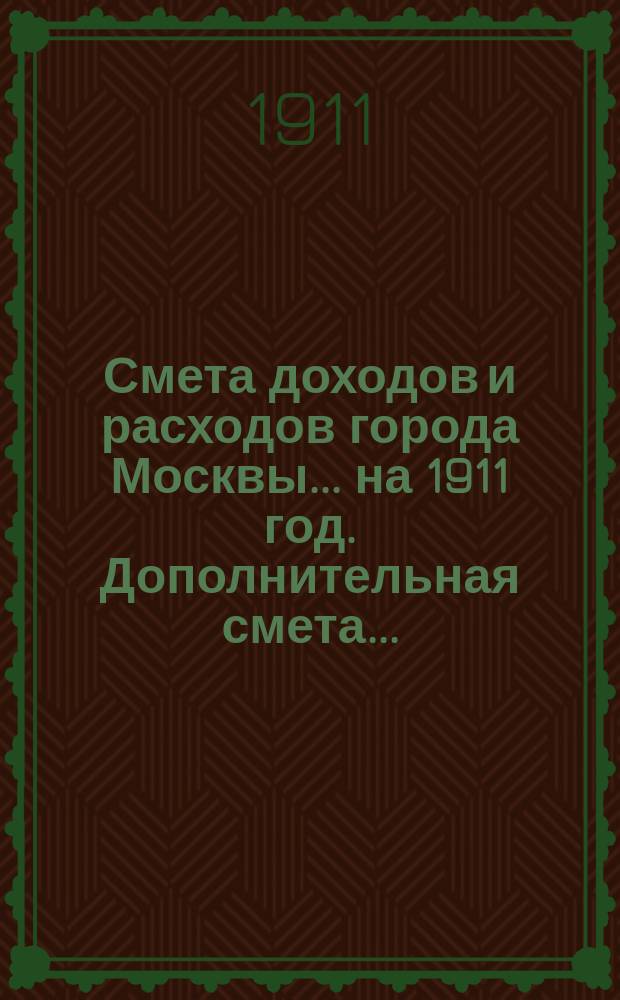 Смета доходов и расходов города Москвы... на 1911 год. Дополнительная смета... : Дополнительная смета...