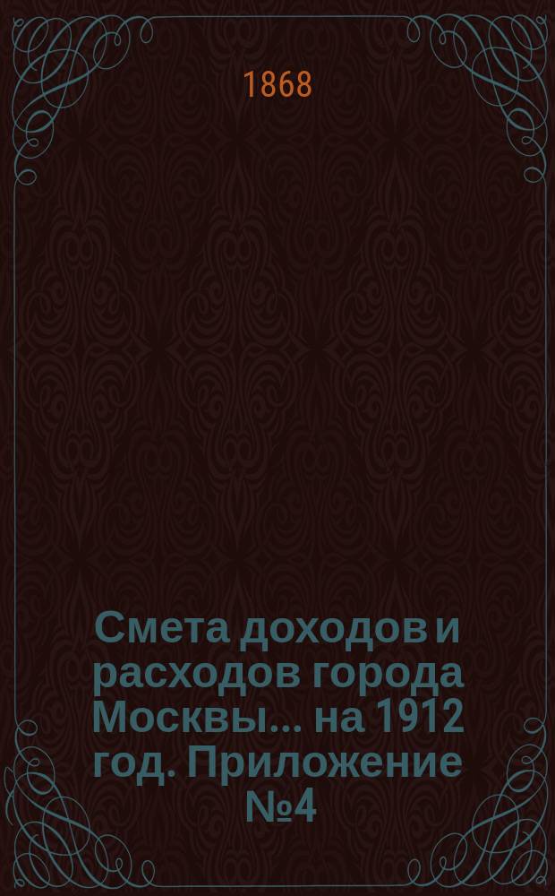 Смета доходов и расходов города Москвы... на 1912 год. Приложение [№ 4] : Приложение [№ 4]