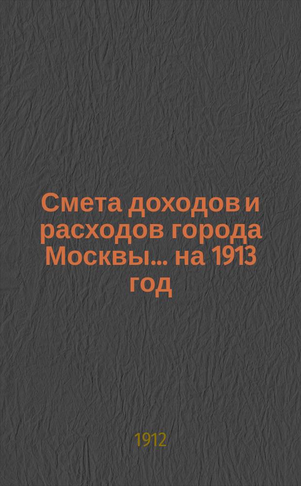 Смета доходов и расходов города Москвы... на 1913 год