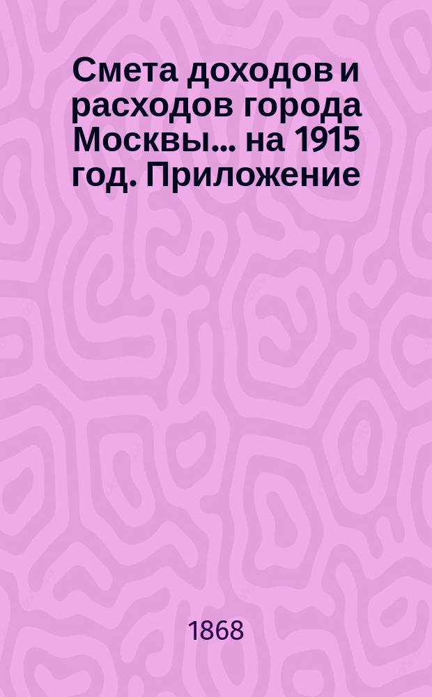 Смета доходов и расходов города Москвы... на 1915 год. Приложение : Приложение
