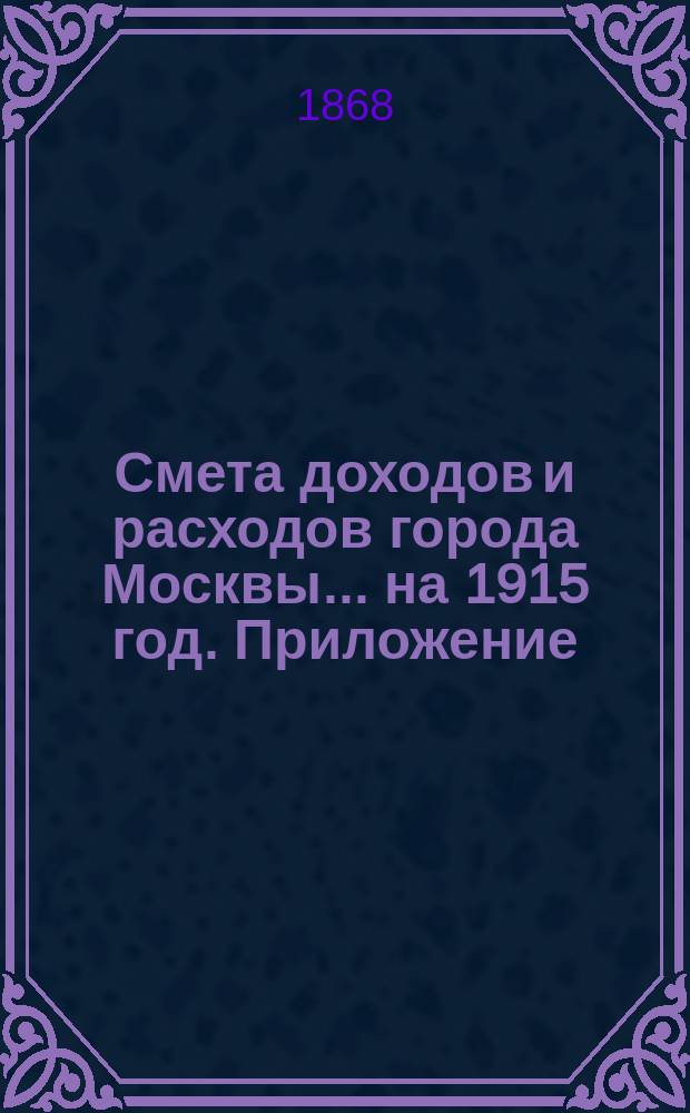 Смета доходов и расходов города Москвы... на 1915 год. Приложение : Приложение