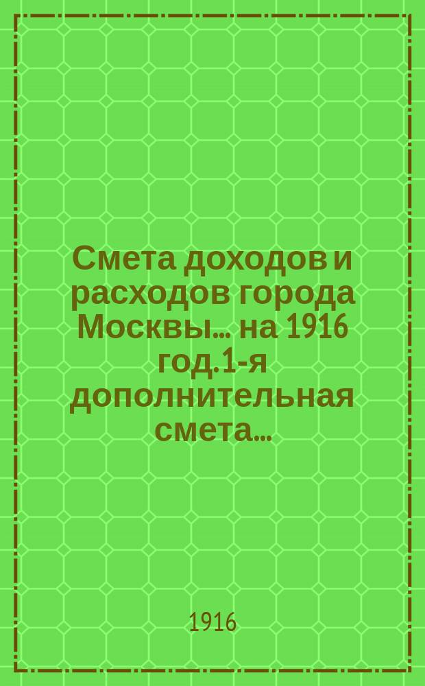 Смета доходов и расходов города Москвы... на 1916 год. [1-я] дополнительная смета... : [1-я] дополнительная смета...