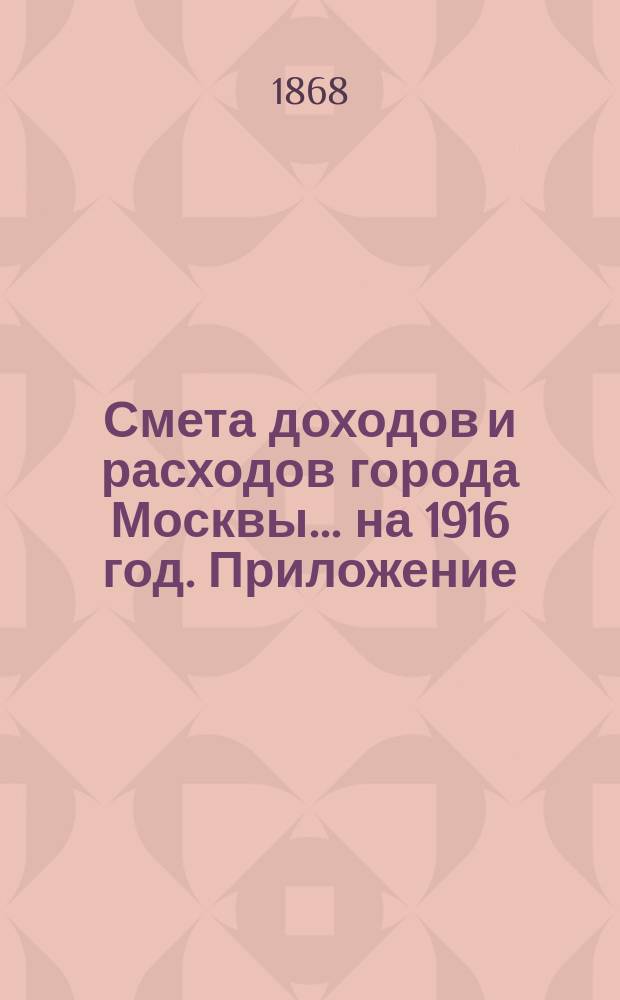 Смета доходов и расходов города Москвы... на 1916 год. Приложение : Приложение