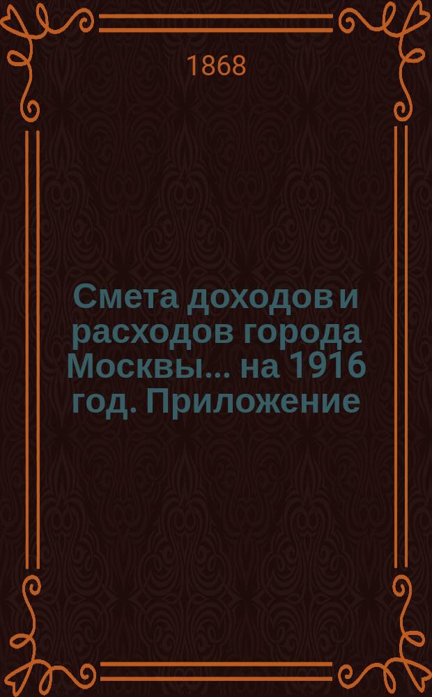 Смета доходов и расходов города Москвы... на 1916 год. Приложение : Приложение
