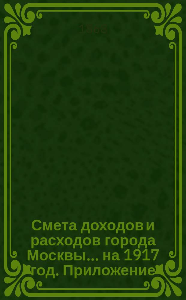 Смета доходов и расходов города Москвы... на 1917 год. Приложение : Приложение
