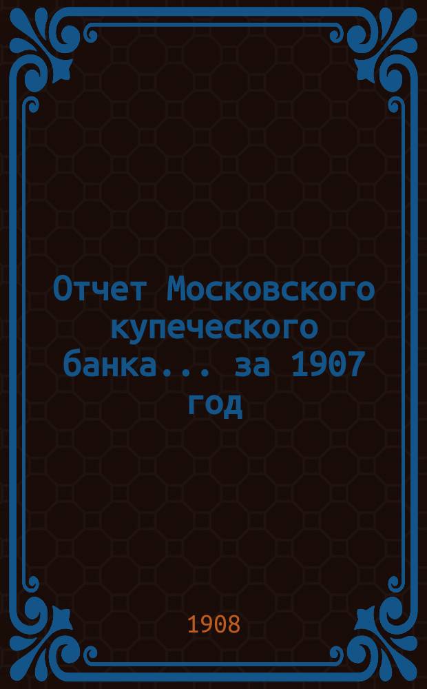 Отчет Московского купеческого банка... за 1907 год