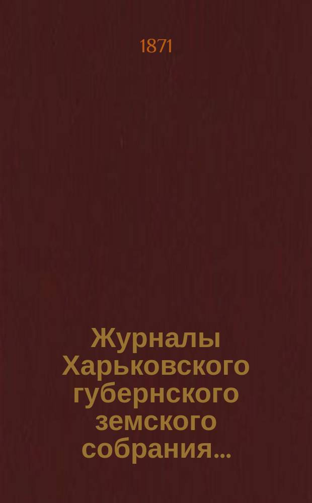 Журналы Харьковского губернского земского собрания .. : С прил. к ним и сводом постановлений. с 7 по 17 ноября 1870 года ...