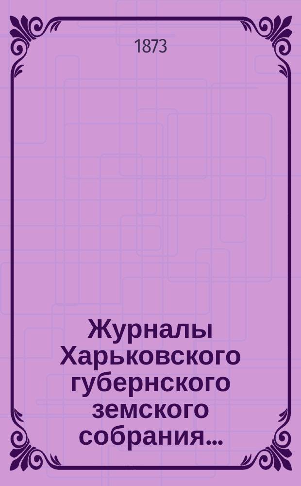 Журналы Харьковского губернского земского собрания .. : С прил. к ним и сводом постановлений. 8-го очередного ... с 4 по 15-е декабря 1872 года