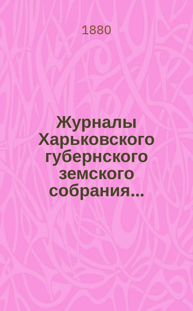 Журналы Харьковского губернского земского собрания .. : С прил. к ним и сводом постановлений. очередного ... с 6-го по 18-е декабря 1879 года