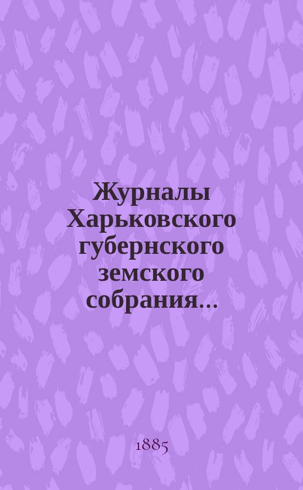 Журналы Харьковского губернского земского собрания .. : С прил. к ним и сводом постановлений. экстренной сессии с 3-го по 5-е июня 1885 года