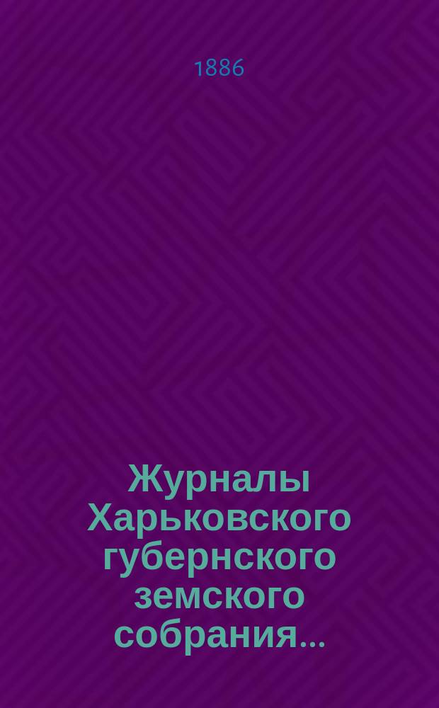 Журналы Харьковского губернского земского собрания .. : С прил. к ним и сводом постановлений. XXI очередного ... с 10 по 19 декабря 1885 г.